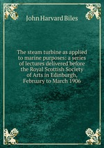 The steam turbine as applied to marine purposes: a series of lectures delivered before the Royal Scottish Society of Arts in Edinburgh, February to March 1906