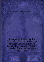 Scenes and scenery in the Sandwich Islands, and a trip through Central America: being observations from my note-book during the years 1837-1842