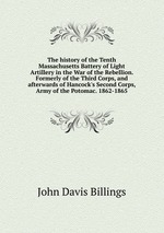 The history of the Tenth Massachusetts Battery of Light Artillery in the War of the Rebellion. Formerly of the Third Corps, and afterwards of Hancock`s Second Corps, Army of the Potomac. 1862-1865