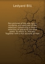 Pen-pictures of the war. Lyrics, incidents, and sketches of the rebellion; comprising a choice selection of pieces by our best poets. To which is . the war. Together with a full account of man