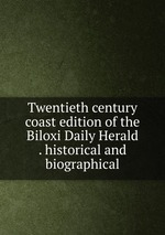 Twentieth century coast edition of the Biloxi Daily Herald . historical and biographical