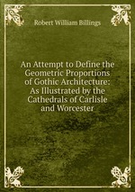 An Attempt to Define the Geometric Proportions of Gothic Architecture: As Illustrated by the Cathedrals of Carlisle and Worcester