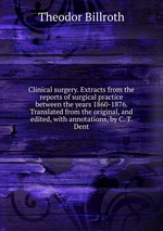 Clinical surgery. Extracts from the reports of surgical practice between the years 1860-1876. Translated from the original, and edited, with annotations, by C. T. Dent