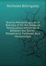 Brachy-Martyrologia: Or, a Breviary of All the Greatest Persecutions Which Have Befallen the Saints . Paraphras`d. Followed By a Martyrologie