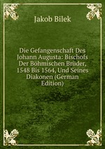 Die Gefangenschaft Des Johann Augusta: Bischofs Der Bhmischen Brder, 1548 Bis 1564, Und Seines Diakonen (German Edition)