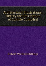 Architectural Illustrations: History and Description of Carlisle Cathedral