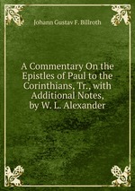 A Commentary On the Epistles of Paul to the Corinthians, Tr., with Additional Notes, by W. L. Alexander