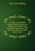 A Guide to the Middle English Metrical Romances Dealing with English and Germanic Legends and with the Cycles of Charlemagne and of Arthur