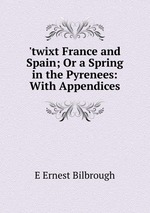 `twixt France and Spain; Or a Spring in the Pyrenees: With Appendices