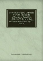 Clinical Surgery, Extracts from the Reports of Surgical Practice, 1860-1876, Tr. and Ed., with Annotations, by C.T. Dent