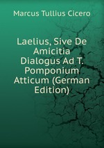 Laelius, Sive De Amicitia Dialogus Ad T. Pomponium Atticum (German Edition)