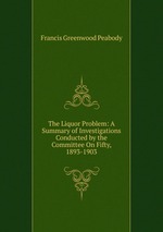 The Liquor Problem: A Summary of Investigations Conducted by the Committee On Fifty, 1893-1903