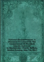 National Disappointment: A Discourse Occasioned By The Assassination Of President Lincoln Delivered In Westminster Church, Buffalo, Sunday Evening, May 7th, 1865