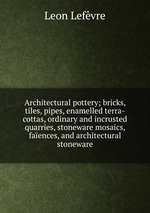 Architectural pottery; bricks, tiles, pipes, enamelled terra-cottas, ordinary and incrusted quarries, stoneware mosaics, faences, and architectural stoneware