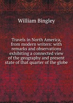 Travels in North America, from modern writers: with remarks and observations exhibiting a connected view of the geography and present state of that quarter of the globe