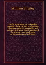 Useful knowledge; or, A familiar account of the various productions of nature, mineral, vegetable, and animal, which are chiefly employed for the use . as a work both of instruction and reference