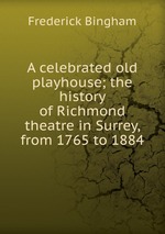 A celebrated old playhouse; the history of Richmond theatre in Surrey, from 1765 to 1884