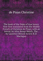 The book of the Duke of true lovers. Now first translated from the Middle French of Christine de Pisan; with an introd. by Alice Kemp-Welch. The . by Laurence Binyon & Eric R.D. Maclagan