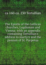 The Epistle of the Gallican churches, Lugdunum and Vienna: with an appendix containing Tertullian`s address to martyrs and the passion of St. Parpetua