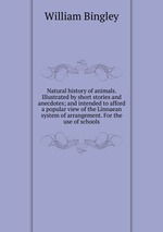 Natural history of animals. Illustrated by short stories and anecdotes; and intended to afford a popular view of the Linnaean system of arrangement. For the use of schools