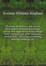 The book of athletics and out-of-door sports: containing practical advice and suggestions from college team-captains and other amateurs, on foot-ball, . bicycling, swimming, skating, yachting, etc