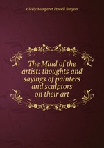 The Mind of the artist: thoughts and sayings of painters and sculptors on their art