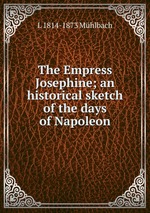 The Empress Josephine; an historical sketch of the days of Napoleon