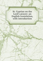 St. Cyprian on the Lord`s prayer; an English translation, with introduction