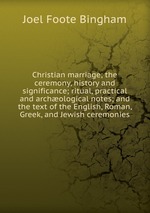 Christian marriage; the ceremony, history and significance; ritual, practical and archological notes; and the text of the English, Roman, Greek, and Jewish ceremonies