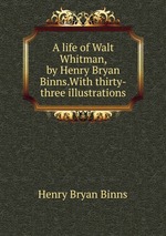A life of Walt Whitman, by Henry Bryan Binns.With thirty-three illustrations