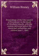 Proceedings of the City council of Providence on the death of Abraham Lincoln, with the oration delivered before the municipal authorities and citizens June 1, 1865