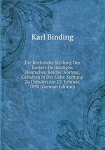 Die Rechtliche Stellung Des Kaisers Im Heutigen Deutschen Reiche: Vortrag, Gehalten in Der Gehe-Stiftung Zu Dresden Am 12. Februar, 1898 (German Edition)