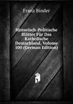 Historisch-Politische Bltter Fr Das Katholische Deutschland, Volume 100 (German Edition)