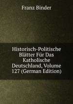 Historisch-Politische Bltter Fr Das Katholische Deutschland, Volume 127 (German Edition)