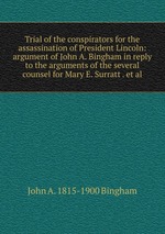 Trial of the conspirators for the assassination of President Lincoln: argument of John A. Bingham in reply to the arguments of the several counsel for Mary E. Surratt . et al