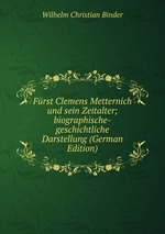 Frst Clemens Metternich und sein Zeitalter. Biographische-geschichtliche Darstellung