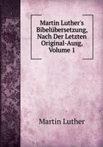 Martin Luther`s Bibelbersetzung, Nach Der Letzten Original-Ausg, Volume 1