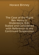 The Case of the Right Rev. Henry U. Onderdonk, D.D.: Stated and Considered with Reference to His Continued Suspension