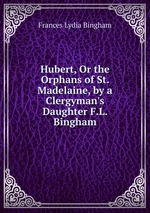 Hubert, Or the Orphans of St. Madelaine, by a Clergyman`s Daughter F.L. Bingham