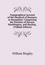 Topographical Account of the Hundred of Bosmere, in Hampshire: Comprising the Parishes of Havant, Warblingten, and Hayling . (Yiddish Edition)