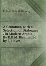 A Grammar, with a Selection of Dialogues . in Modern Arabic By R.B.M. Binning Ed. by F. Hayes