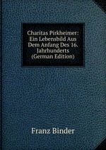 Charitas Pirkheimer. Aebtissin von St. Clara zu Nrnberg