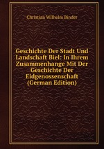 Geschichte Der Stadt Und Landschaft Biel. In Ihrem Zusammenhange Mit Der Geschichte Der Eidgenossenschaft