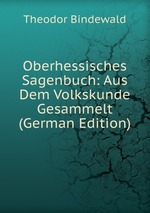 Oberhessisches Sagenbuch. Aus Dem Volkskunde Gesammelt