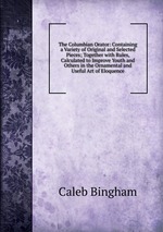 The Columbian Orator: Containing a Variety of Original and Selected Pieces; Together with Rules, Calculated to Improve Youth and Others in the Ornamental and Useful Art of Eloquence