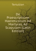 De Praescriptione Haereticorum Ad Martyras, Ad Scapulam (Latin Edition)