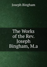 The Works of the Rev. Joseph Bingham, M.a