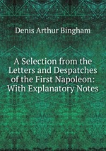 A Selection from the Letters and Despatches of the First Napoleon: With Explanatory Notes