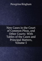 New Cases in the Court of Common Pleas, and Other Courts: With Tables of the Cases and Principal Matters, Volume 5