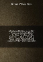 A Century of Potting in the City of Worcester: Being the History of the Royal Porcelain Works, from 1751 to 1851. to Which Is Added a Short Account of . and Mediaeval Pottery of Worcestershire